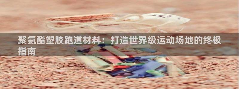 谈球吧app赛事分析在哪里看到：聚氨酯塑胶跑道材料：打造世界级运动场地的终极
指南