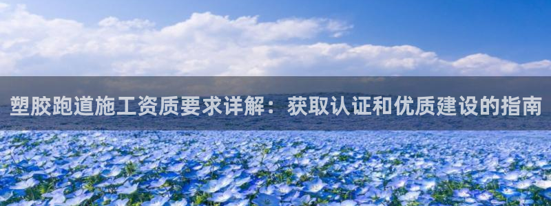 谈球吧最新APP下载：塑胶跑道施工资质要求详解：获取认证和优质建设的指南