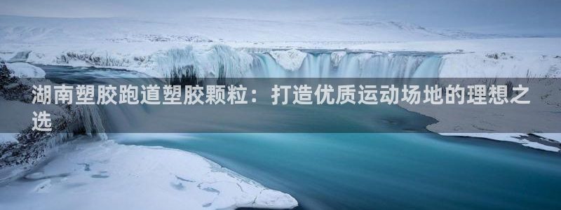 谈球吧在线：湖南塑胶跑道塑胶颗粒：打造优质运动场地的理想之
选