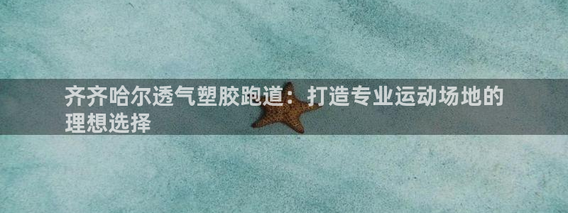 谈球吧算违法行为吗为什么：齐齐哈尔透气塑胶跑道：打造专业运动场地的
理想选择