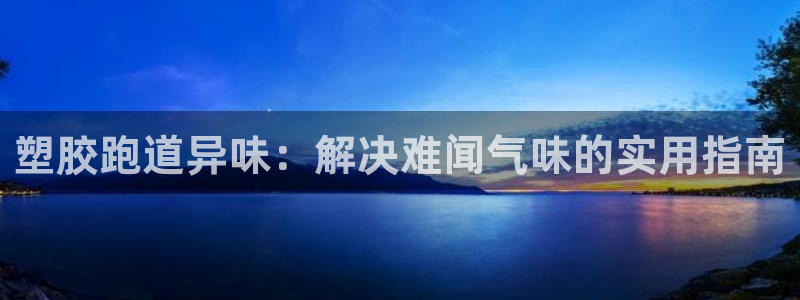 谈球吧官网在线入口免费观看高清：塑胶跑道异味：解决难闻气味的实用指南