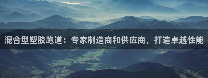 谈球吧的聊天软件叫什么来着：混合型塑胶跑道：专家制造商和供应商，打造卓越性能
