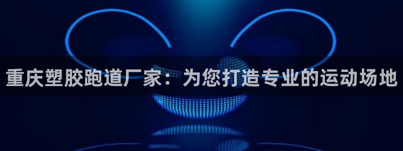 谈球吧体育官方入口：重庆塑胶跑道厂家：为您打造专业的运动场地