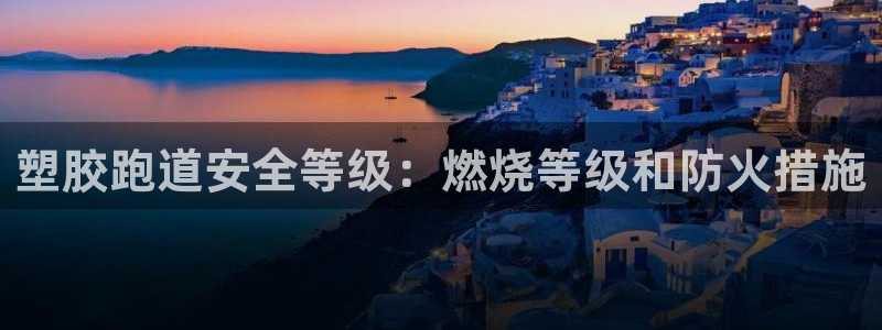 谈球吧最新APP下载：塑胶跑道安全等级：燃烧等级和防火措施