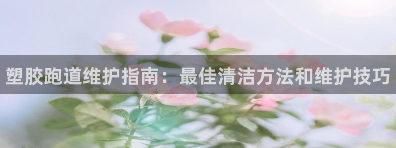 谈球吧咋样黑钱：塑胶跑道维护指南：最佳清洁方法和维护技巧