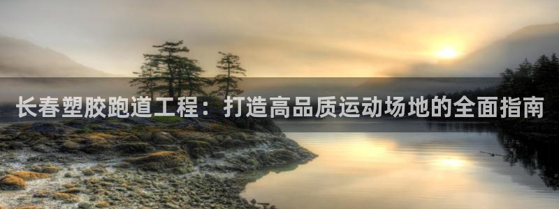谈球吧的聊天软件叫什么名字：长春塑胶跑道工程：打造高品质运动场地的全面指南
