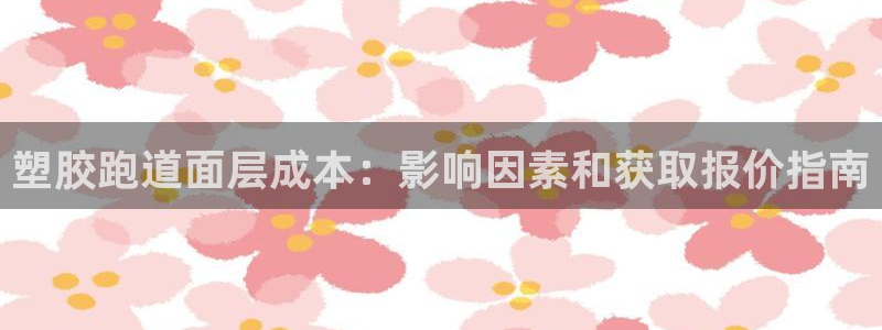 谈球吧官网在线入口手机版下载苹果：塑胶跑道面层成本：影响因素和获取报价指南