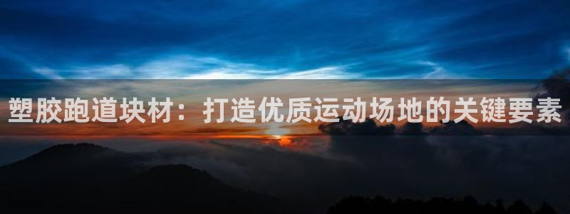 谈球吧官网在线入口手机版免费下载：塑胶跑道块材：打造优质运动场地的关键要素