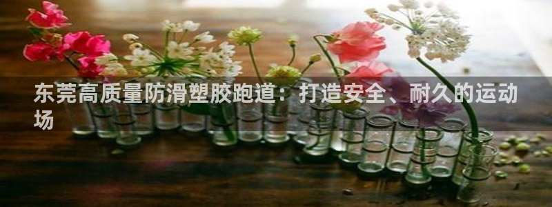 谈球吧咋样黑钱：东莞高质量防滑塑胶跑道：打造安全、耐久的运动
场