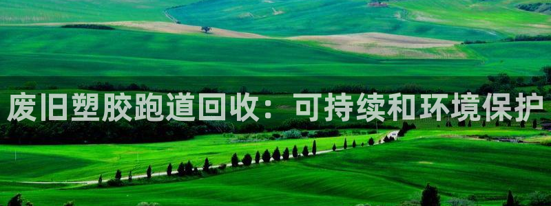谈球吧官网在线入口手机版：废旧塑胶跑道回收：可持续和环境保护
