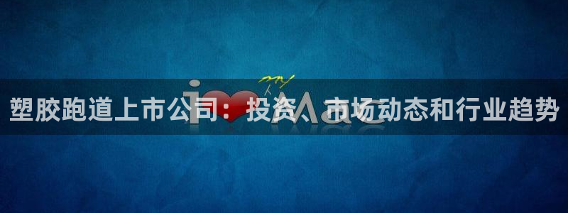 谈球吧电子app：塑胶跑道上市公司：投资、市场动态和
