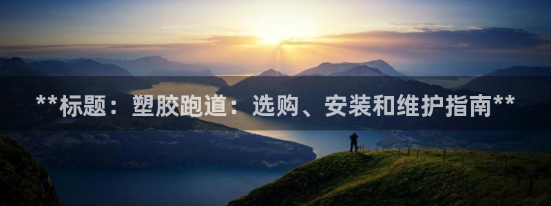 谈球吧下载地址：**标题：塑胶跑道：选购、安装和维护指南**