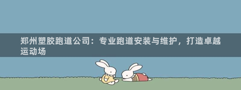 谈球吧官网下载：郑州塑胶跑道公司：专业跑道安装与维护，打造卓越
运动场