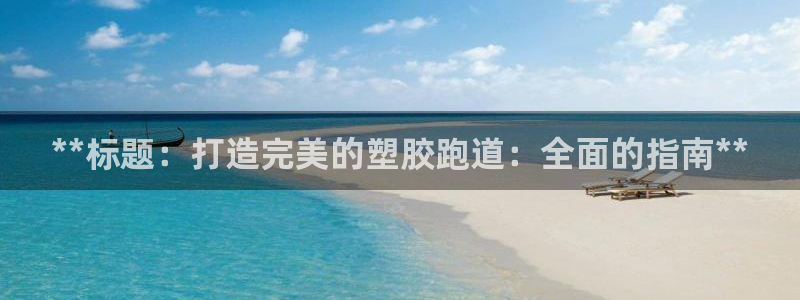 谈球吧平台正规吗可信吗安全吗：**标题：打造完美的塑胶跑道：全面的指南**