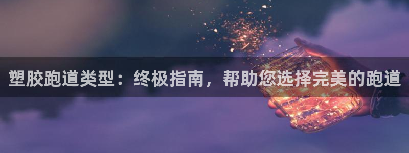 谈球吧官网在线入口手机版：塑胶跑道类型：终极指南，帮助您选择完美的跑道