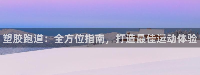 谈球吧体育app下载官网苹果：塑胶跑道：全方位指南，打造最佳运动体验