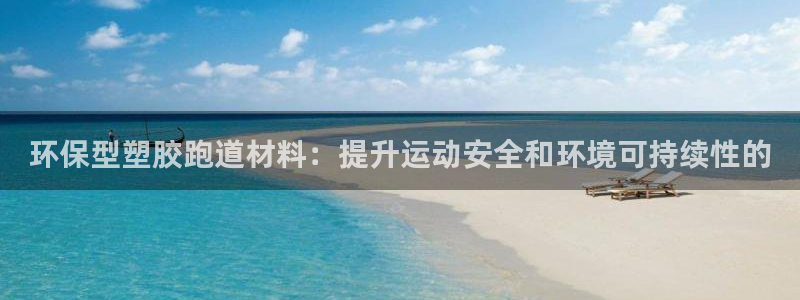 谈球吧体育官网在线入口免费观看：环保型塑胶跑道材料：提升运动安全和环境可持续性的

