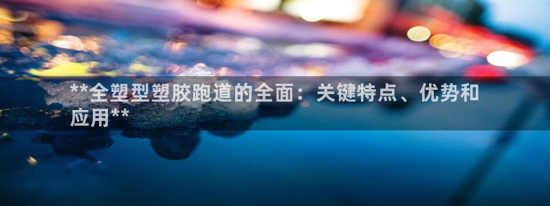 谈球吧买球是正规的吗：**全塑型塑胶跑道的全面：关键特点、优势和
应用**