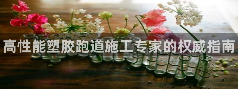 谈球吧体育app下载官网手机版安装：高性能塑胶跑道施工专家的权威指南