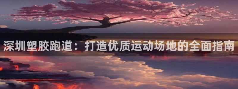谈球吧app赛事分析：深圳塑胶跑道：打造优质运动场地的全面指南