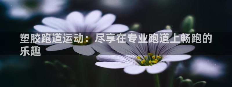 谈球吧体育app下载中心：塑胶跑道运动：尽享在专业跑道上畅跑的
乐趣