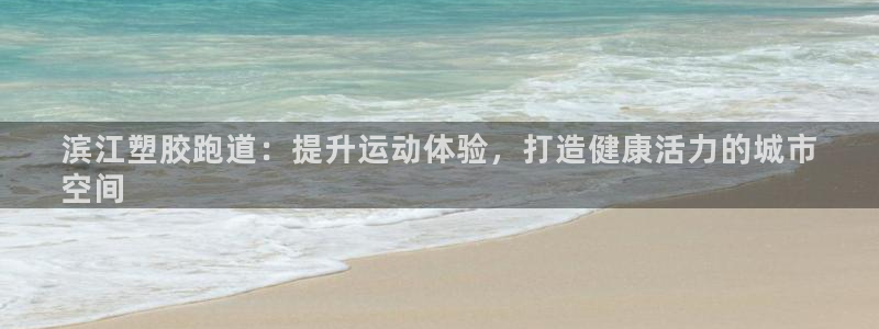 谈球吧属于哪个旗下：滨江塑胶跑道：提升运动体验，打造健康活力的城市
空间