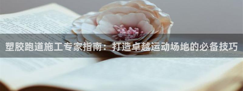 谈球吧红包码：塑胶跑道施工专家指南：打造卓越运动场地的必备技巧