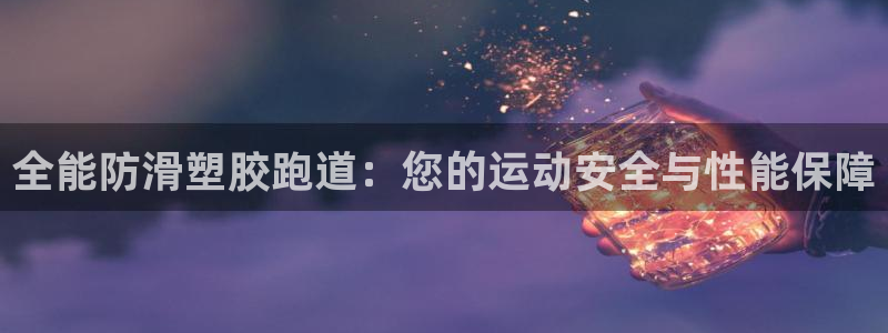 谈球吧官网在线入口免费观看视频：全能防滑塑胶跑道：您的运动安全与性能保障