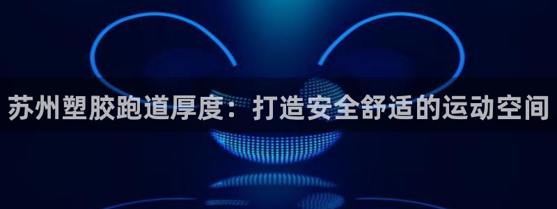 谈球吧全站app下载手机版：苏州塑胶跑道厚度：打造安全舒适的运动空间