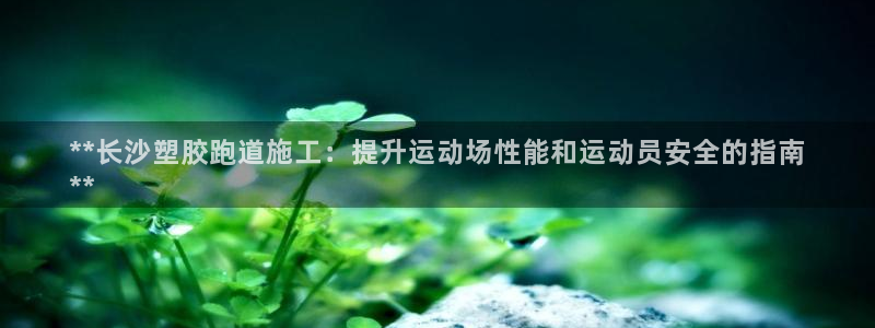 谈球吧体育app下载官网手机版安装：**长沙塑胶跑道