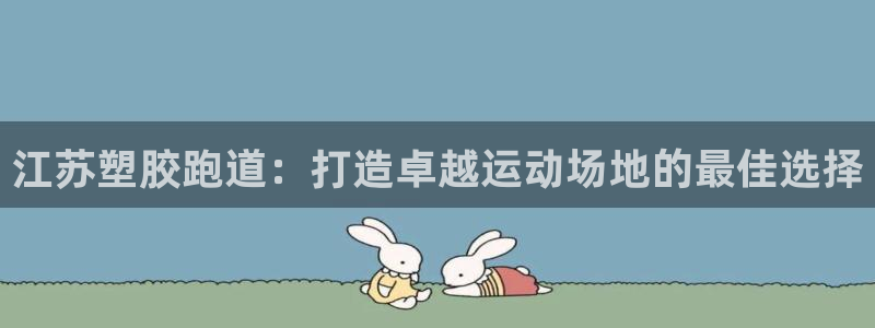 谈球吧在线登录免费观看：江苏塑胶跑道：打造卓越运动场