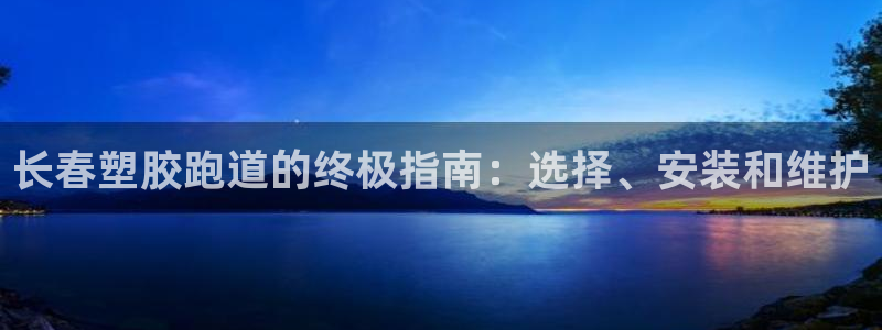 谈球吧(中国)官方网站：长春塑胶跑道的终极指南：选择、安装和维护