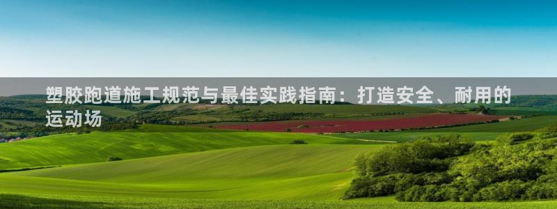 谈球吧官网首页：塑胶跑道施工规范与最佳实践指南：打造安全、耐用的
运动场