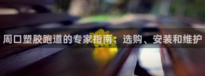 谈球吧官网提款不了：周口塑胶跑道的专家指南：选购、安装和维护