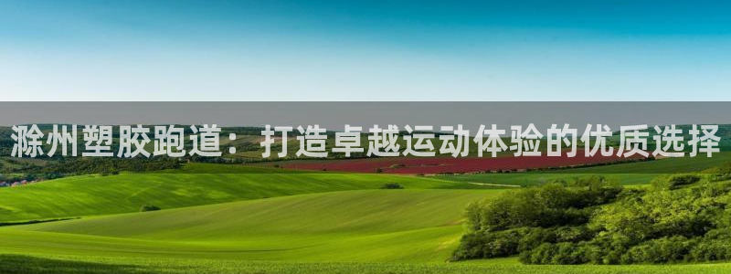 谈球吧app赛事分析报告：滁州塑胶跑道：打造卓越运动体验的优质选择
