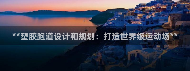 谈球吧app体育下载：**塑胶跑道设计和规划：打造世界级运动场**