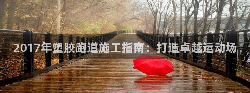 谈球吧官网在线入口免费观看视频：2017年塑胶跑道施工指南：打造卓越运动场