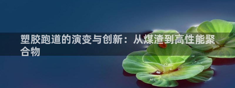 谈球吧属于哪个旗下：塑胶跑道的演变与创新：从煤渣到高性能聚
合物