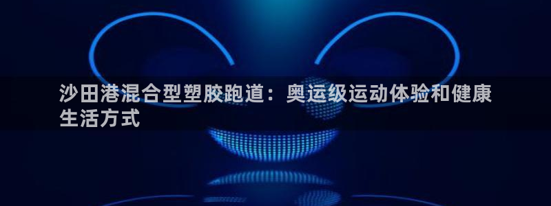 谈球吧官网在线入口免费观看高清版：沙田港混合型塑胶跑道：奥运级运动体验和健康
生活方式