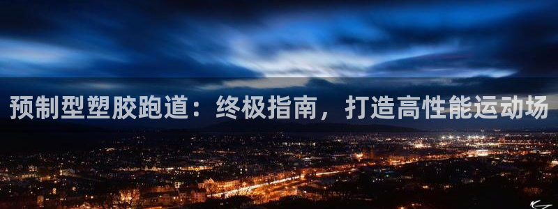 谈球吧体育app下载中心：预制型塑胶跑道：终极指南，打造高性能运动场