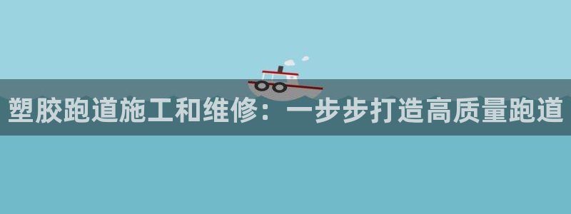 谈球吧APP：塑胶跑道施工和维修：一步步打造高质量跑道
