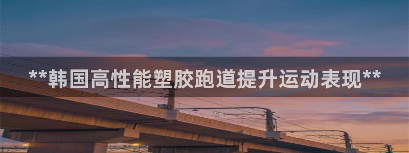 谈球吧官网在线入口免费观看高清视频：**韩国高性能塑胶跑道提升运动表现**