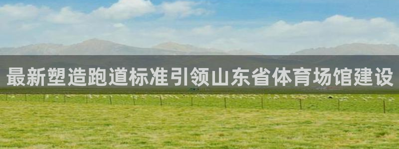 谈球吧平台正规吗可靠吗知乎：最新塑造跑道标准引领山东