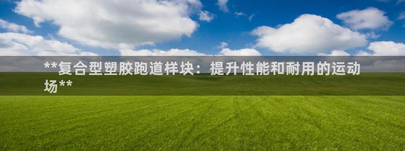 谈球吧咋样黑钱：**复合型塑胶跑道样块：提升性能和耐用的运动
场**