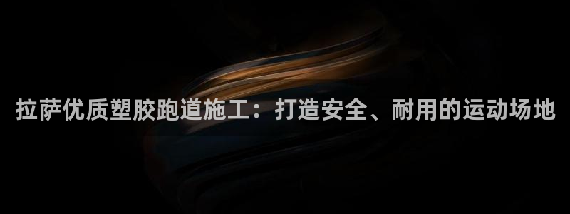 谈球吧在线登录免费观看：拉萨优质塑胶跑道施工：打造安