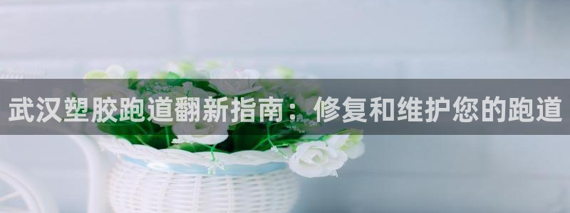 谈球吧买球提现：武汉塑胶跑道翻新指南：修复和维护您的