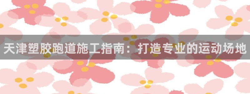 谈球吧怎么样：天津塑胶跑道施工指南：打造专业的运动场