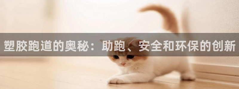 谈球吧买球是正规的吗：塑胶跑道的奥秘：助跑、安全和环