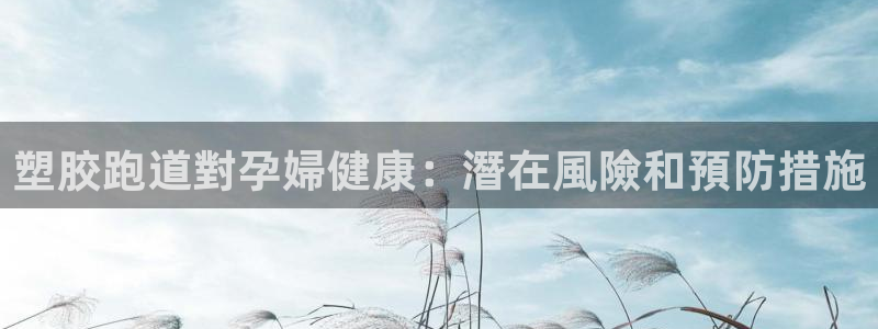 谈球吧被黑不给提现：塑胶跑道對孕婦健康：潛在風險和預