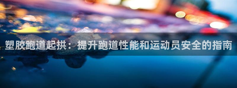 谈球吧app体育下载官网：塑胶跑道起拱：提升跑道性能和运动员安全的指南